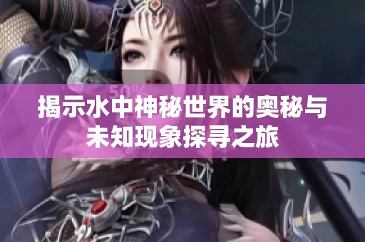 揭示水中神秘世界的奥秘与未知现象探寻之旅