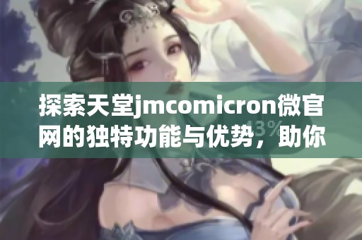 探索天堂jmcomicron微官网的独特功能与优势，助你轻松获取最新资讯
