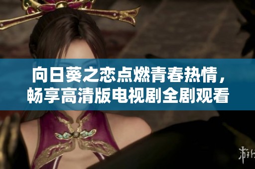 向日葵之恋点燃青春热情，畅享高清版电视剧全剧观看体验