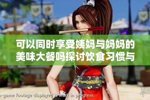 可以同时享受姨妈与妈妈的美味大餐吗探讨饮食习惯与文化差异