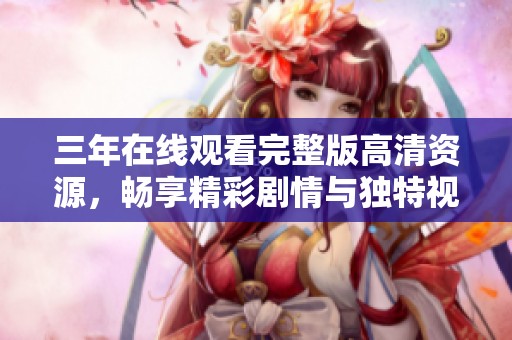 三年在线观看完整版高清资源，畅享精彩剧情与独特视听体验