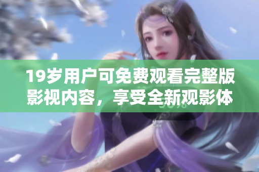 19岁用户可免费观看完整版影视内容，享受全新观影体验