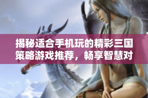 揭秘适合手机玩的精彩三国策略游戏推荐，畅享智慧对决乐趣