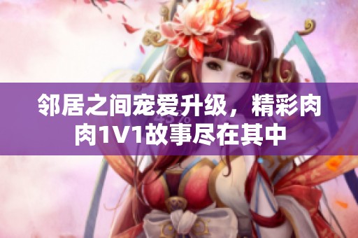 邻居之间宠爱升级，精彩肉肉1V1故事尽在其中