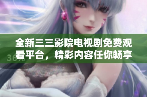 全新三三影院电视剧免费观看平台，精彩内容任你畅享！