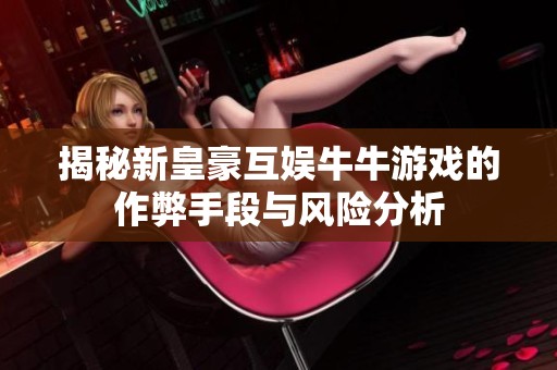 揭秘新皇豪互娱牛牛游戏的作弊手段与风险分析