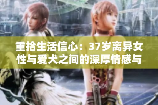 重拾生活信心：37岁离异女性与爱犬之间的深厚情感与人生启示