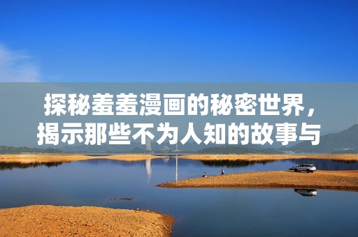探秘羞羞漫画的秘密世界，揭示那些不为人知的故事与情感