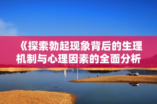 《探索勃起现象背后的生理机制与心理因素的全面分析》