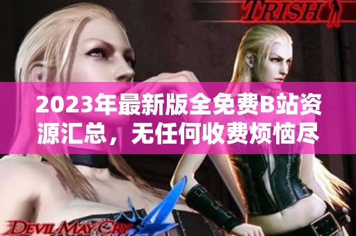 2023年最新版全免费B站资源汇总，无任何收费烦恼尽享精彩内容