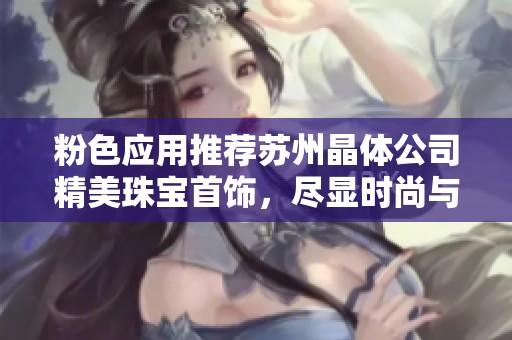 粉色应用推荐苏州晶体公司精美珠宝首饰，尽显时尚与优雅魅力