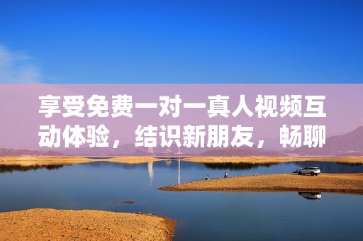 享受免费一对一真人视频互动体验，结识新朋友，畅聊无阻!