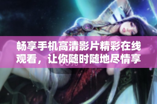 畅享手机高清影片精彩在线观看，让你随时随地尽情享受电影乐趣