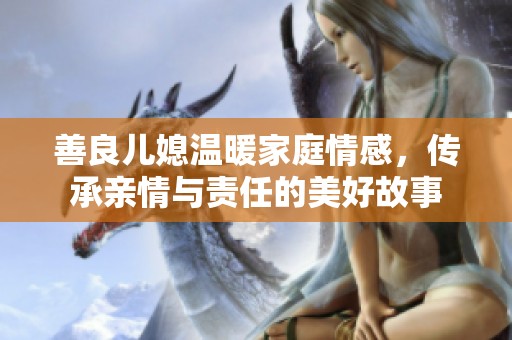 善良儿媳温暖家庭情感，传承亲情与责任的美好故事
