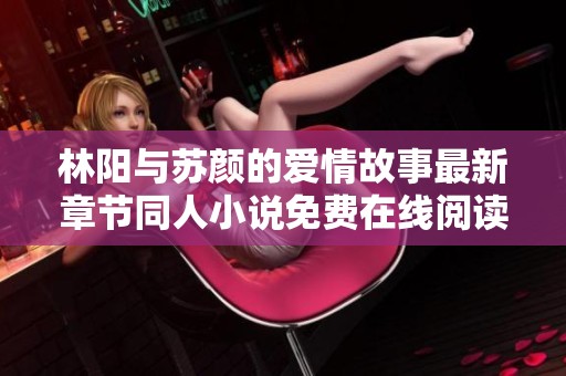 林阳与苏颜的爱情故事最新章节同人小说免费在线阅读发布