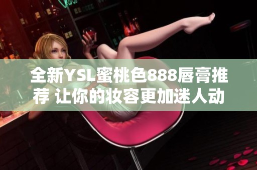 全新YSL蜜桃色888唇膏推荐 让你的妆容更加迷人动人