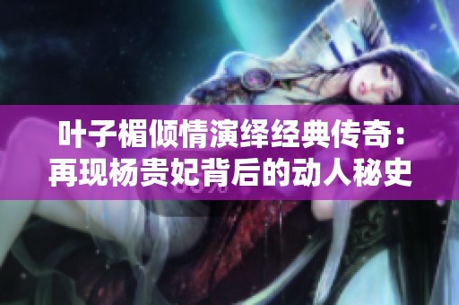 叶子楣倾情演绎经典传奇：再现杨贵妃背后的动人秘史