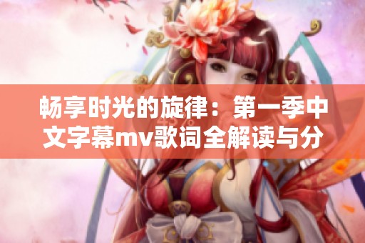 畅享时光的旋律：第一季中文字幕mv歌词全解读与分享
