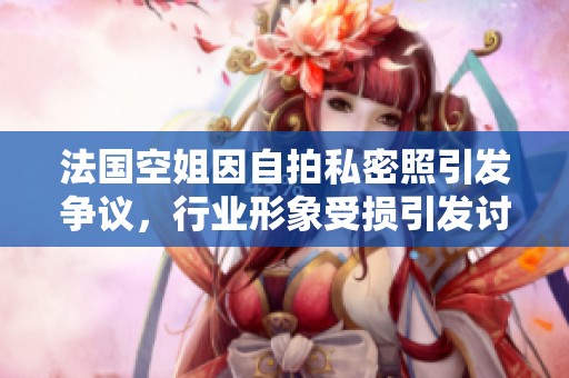 法国空姐因自拍私密照引发争议，行业形象受损引发讨论