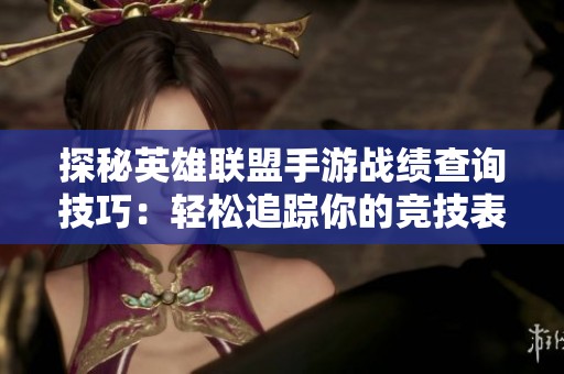 探秘英雄联盟手游战绩查询技巧：轻松追踪你的竞技表现与成长