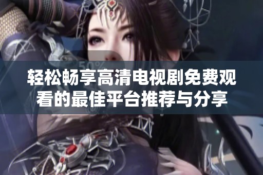 轻松畅享高清电视剧免费观看的最佳平台推荐与分享