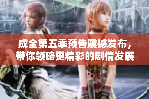 成全第五季预告震撼发布，带你领略更精彩的剧情发展与角色变化
