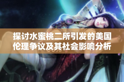 探讨水蜜桃二所引发的美国伦理争议及其社会影响分析