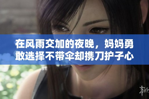 在风雨交加的夜晚，妈妈勇敢选择不带伞却携刀护子心路历程