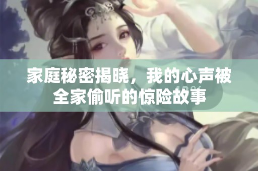 家庭秘密揭晓，我的心声被全家偷听的惊险故事