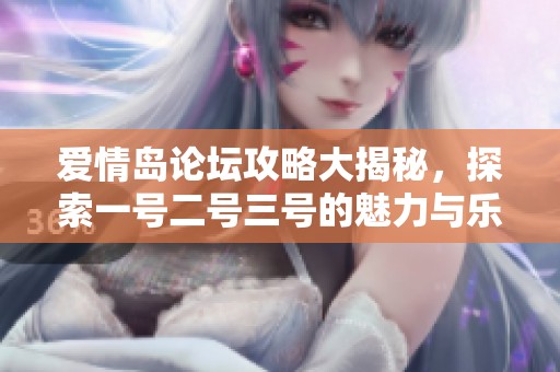 爱情岛论坛攻略大揭秘，探索一号二号三号的魅力与乐趣
