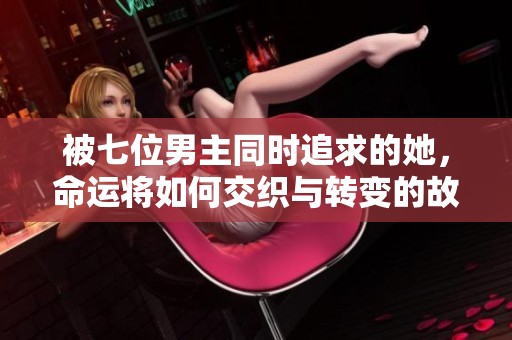 被七位男主同时追求的她，命运将如何交织与转变的故事