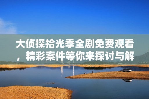 大侦探拾光季全剧免费观看，精彩案件等你来探讨与解锁！