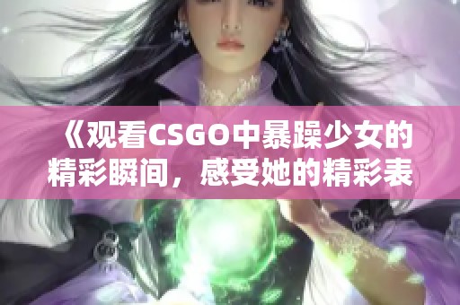 《观看CSGO中暴躁少女的精彩瞬间，感受她的精彩表现与独特魅力》