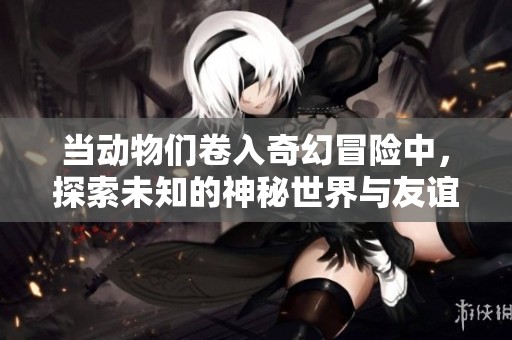 当动物们卷入奇幻冒险中，探索未知的神秘世界与友谊的力量