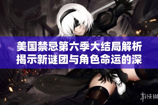 美国禁忌第六季大结局解析揭示新谜团与角色命运的深刻变化