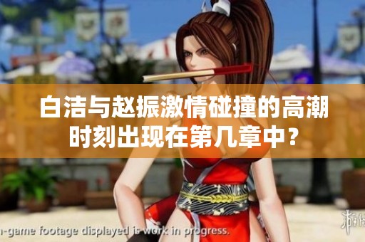 白洁与赵振激情碰撞的高潮时刻出现在第几章中？