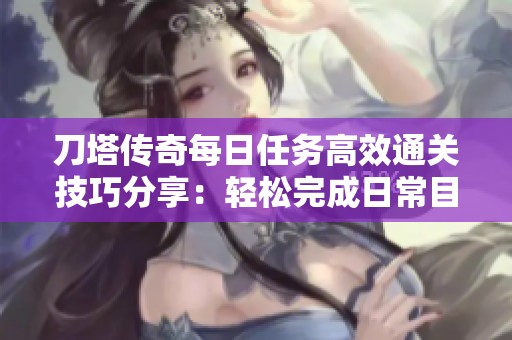 刀塔传奇每日任务高效通关技巧分享：轻松完成日常目标，省时又省力