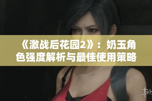 《激战后花园2》：奶玉角色强度解析与最佳使用策略分享