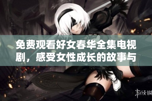 免费观看好女春华全集电视剧，感受女性成长的故事与情感纠葛