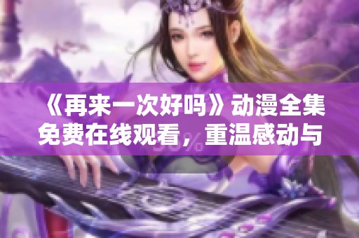 《再来一次好吗》动漫全集免费在线观看，重温感动与青春的温暖故事