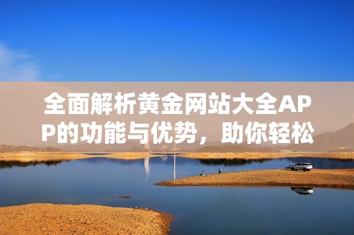 全面解析黄金网站大全APP的功能与优势，助你轻松获取投资信息