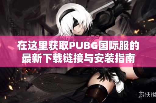 在这里获取PUBG国际服的最新下载链接与安装指南