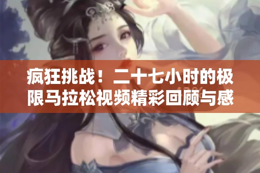 疯狂挑战！二十七小时的极限马拉松视频精彩回顾与感悟分享