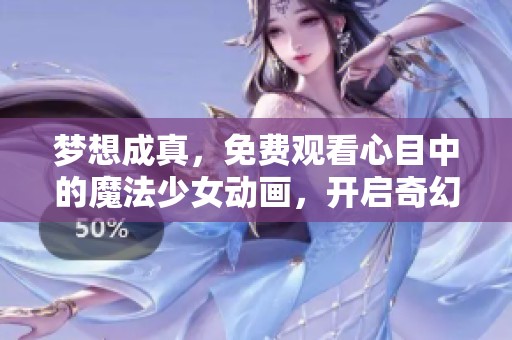 梦想成真，免费观看心目中的魔法少女动画，开启奇幻冒险之旅