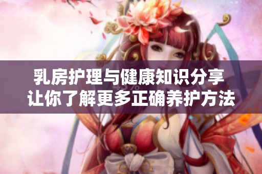乳房护理与健康知识分享 让你了解更多正确养护方法