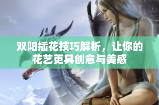 双阳插花技巧解析，让你的花艺更具创意与美感