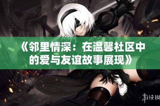 《邻里情深：在温馨社区中的爱与友谊故事展现》