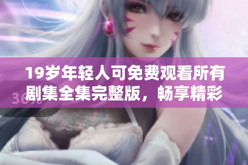 19岁年轻人可免费观看所有剧集全集完整版，畅享精彩内容不容错过
