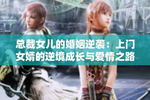 总裁女儿的婚姻逆袭：上门女婿的逆境成长与爱情之路