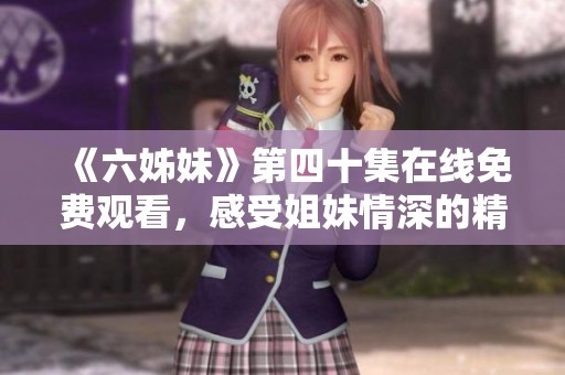 《六姊妹》第四十集在线免费观看，感受姐妹情深的精彩剧集体验